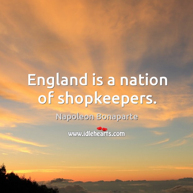 England is a nation of shopkeepers. Napoleon Bonaparte Picture Quote