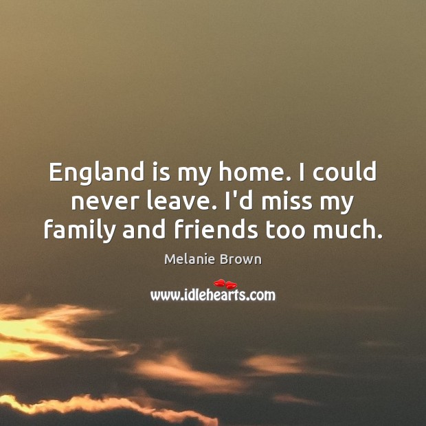 England is my home. I could never leave. I’d miss my family and friends too much. Melanie Brown Picture Quote