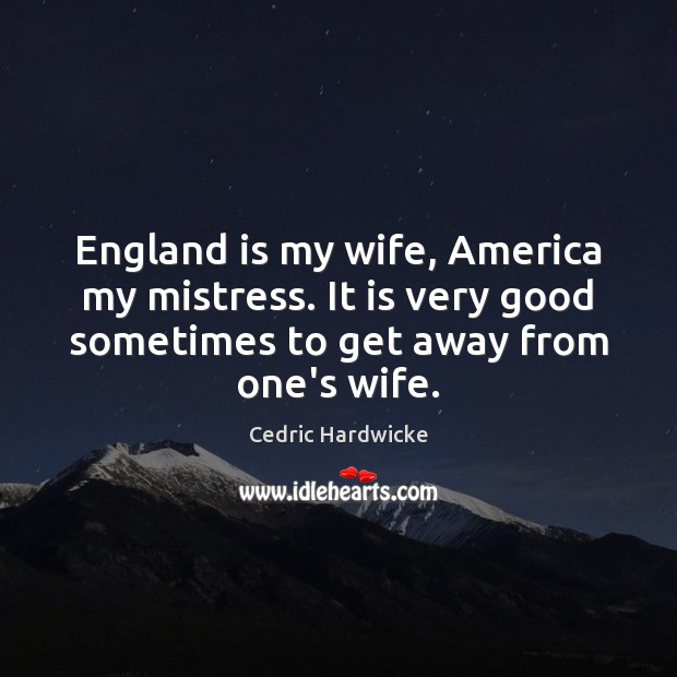England is my wife, America my mistress. It is very good sometimes Cedric Hardwicke Picture Quote