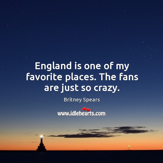 England is one of my favorite places. The fans are just so crazy. Britney Spears Picture Quote