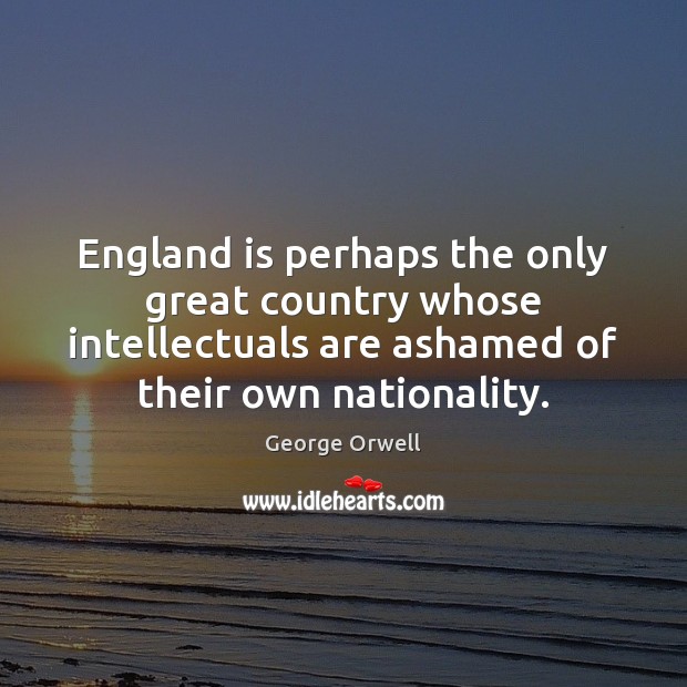 England is perhaps the only great country whose intellectuals are ashamed of George Orwell Picture Quote