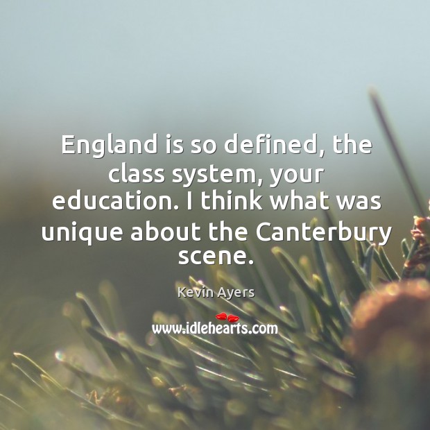 England is so defined, the class system, your education. I think what was unique about the canterbury scene. 