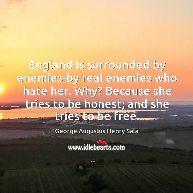England is surrounded by enemies-by real enemies who hate her. Why? Because George Augustus Henry Sala Picture Quote