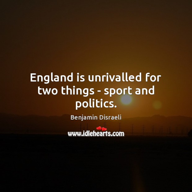 England is unrivalled for two things – sport and politics. Benjamin Disraeli Picture Quote