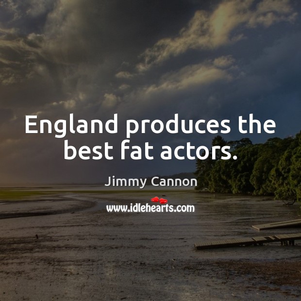 England produces the best fat actors. Jimmy Cannon Picture Quote