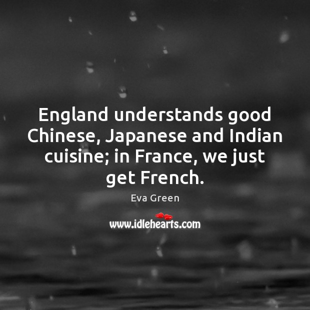 England understands good Chinese, Japanese and Indian cuisine; in France, we just Eva Green Picture Quote