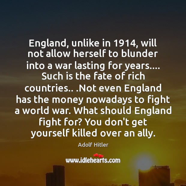 England, unlike in 1914, will not allow herself to blunder into a war Adolf Hitler Picture Quote