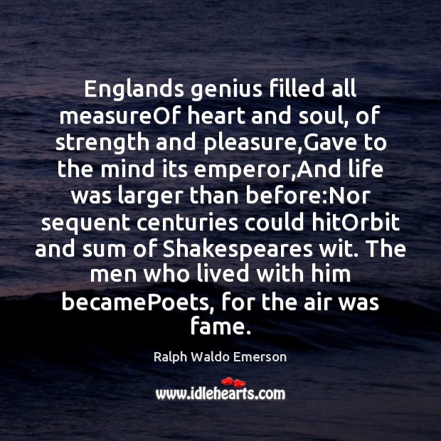 Englands genius filled all measureOf heart and soul, of strength and pleasure, 
