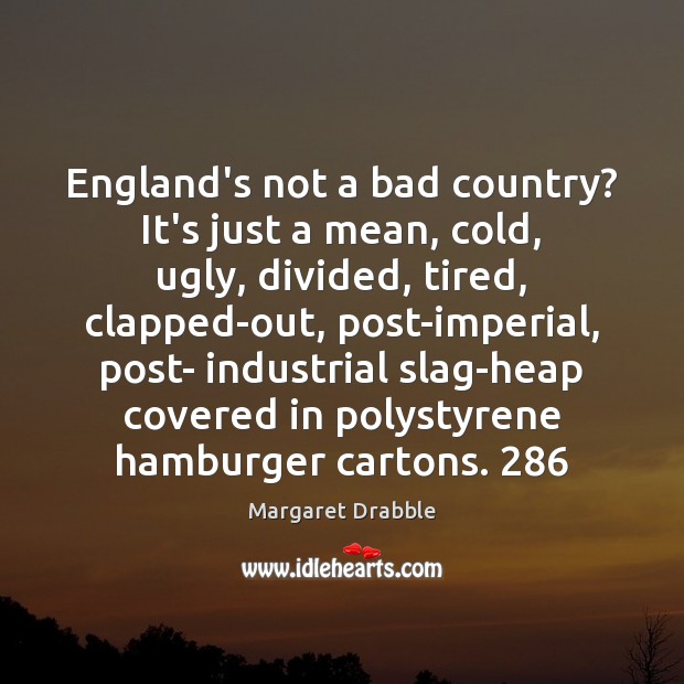 England’s not a bad country? It’s just a mean, cold, ugly, divided, Margaret Drabble Picture Quote