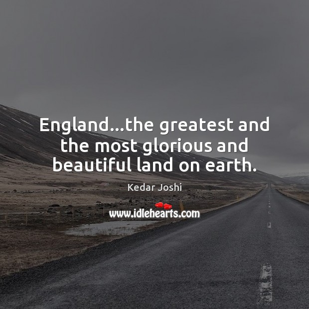 England…the greatest and the most glorious and beautiful land on earth. Kedar Joshi Picture Quote