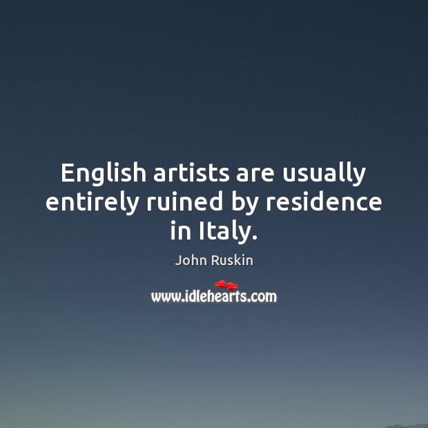 English artists are usually entirely ruined by residence in Italy. John Ruskin Picture Quote