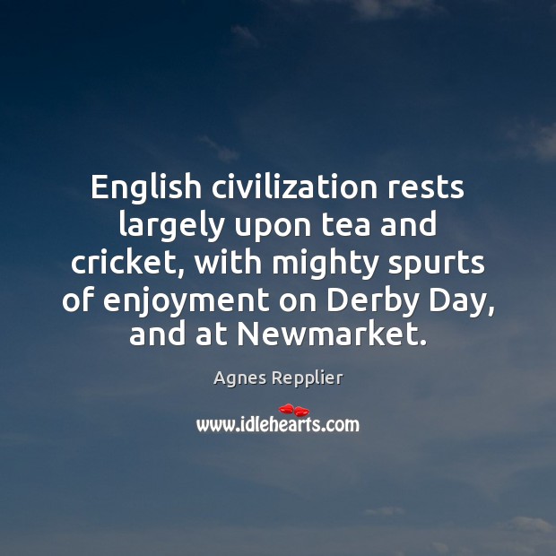 English civilization rests largely upon tea and cricket, with mighty spurts of Agnes Repplier Picture Quote