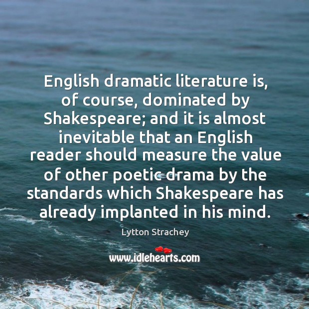 English dramatic literature is, of course, dominated by shakespeare; and it is almost inevitable Lytton Strachey Picture Quote