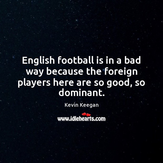 English football is in a bad way because the foreign players here Kevin Keegan Picture Quote