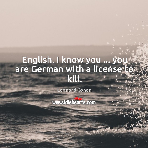English, I know you … you are German with a license to kill. Leonard Cohen Picture Quote