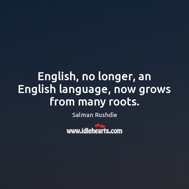 English, no longer, an English language, now grows from many roots. Salman Rushdie Picture Quote