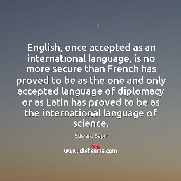 English, once accepted as an international language, is no more secure than french Edward Sapir Picture Quote