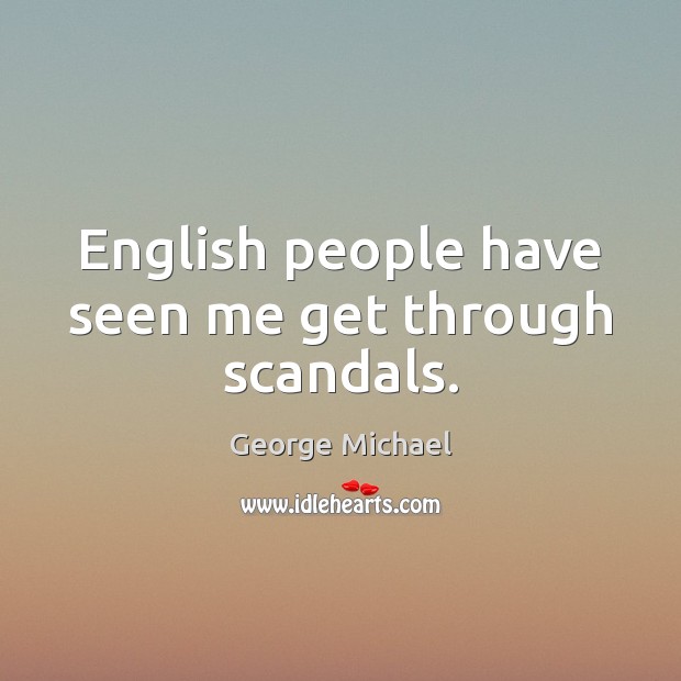 English people have seen me get through scandals. George Michael Picture Quote