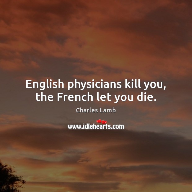 English physicians kill you, the French let you die. Charles Lamb Picture Quote