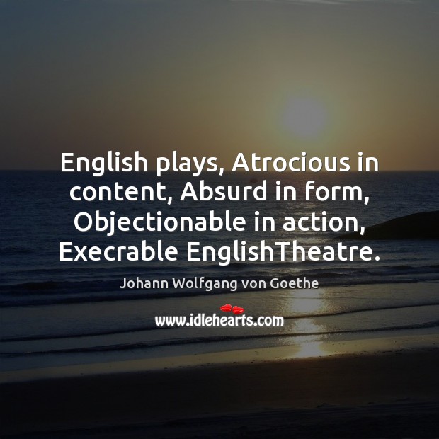 English plays, Atrocious in content, Absurd in form, Objectionable in action, Execrable Johann Wolfgang von Goethe Picture Quote
