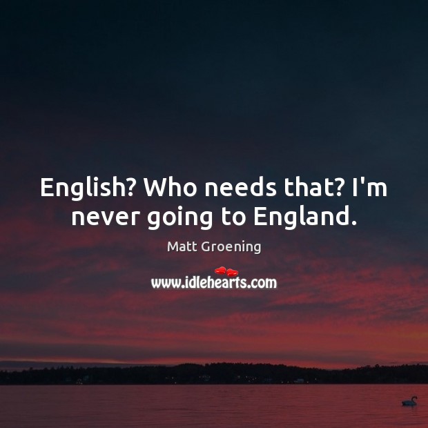 English? Who needs that? I’m never going to England. Matt Groening Picture Quote