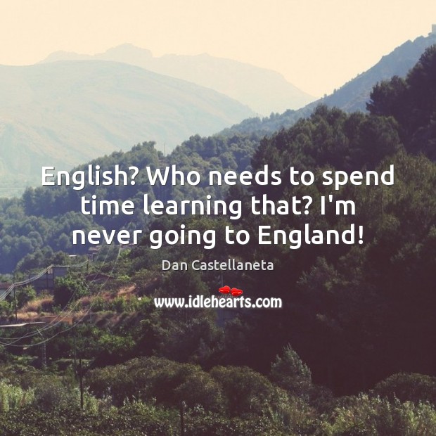 English? Who needs to spend time learning that? I’m never going to England! Dan Castellaneta Picture Quote