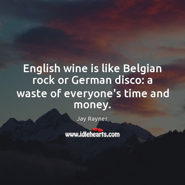 English wine is like Belgian rock or German disco: a waste of everyone’s time and money. Jay Rayner Picture Quote