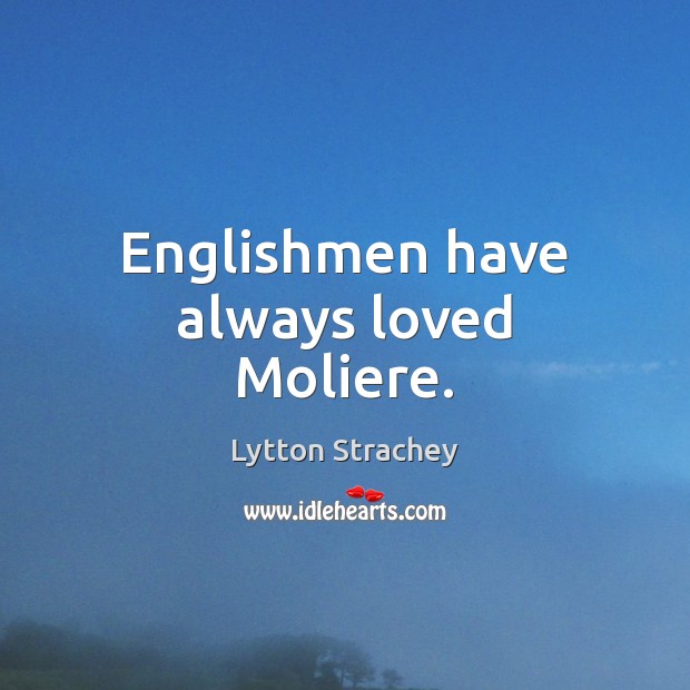 Englishmen have always loved Moliere. Lytton Strachey Picture Quote