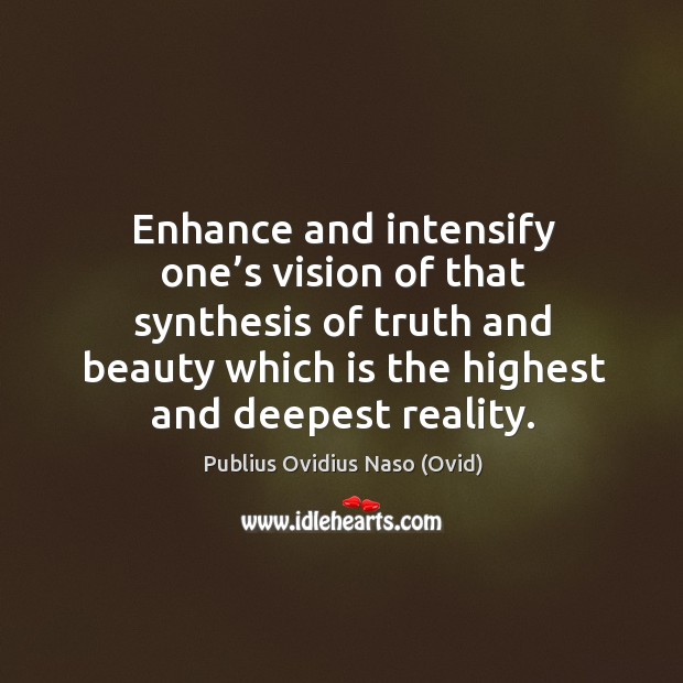 Enhance and intensify one’s vision of that synthesis of truth and beauty which is the highest and deepest reality. Publius Ovidius Naso (Ovid) Picture Quote