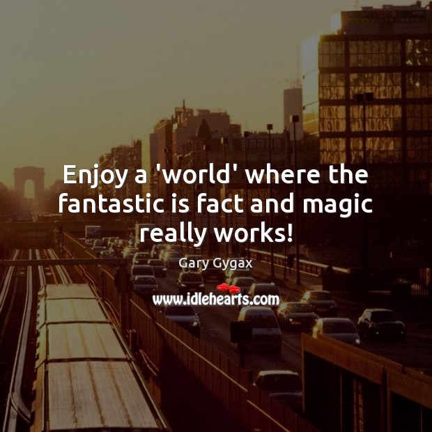 Enjoy a ‘world’ where the fantastic is fact and magic really works! Gary Gygax Picture Quote