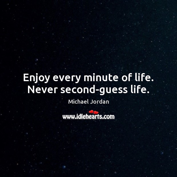 Enjoy every minute of life. Never second-guess life. 