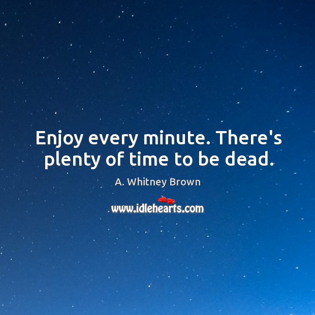 Enjoy every minute. There’s plenty of time to be dead. A. Whitney Brown Picture Quote