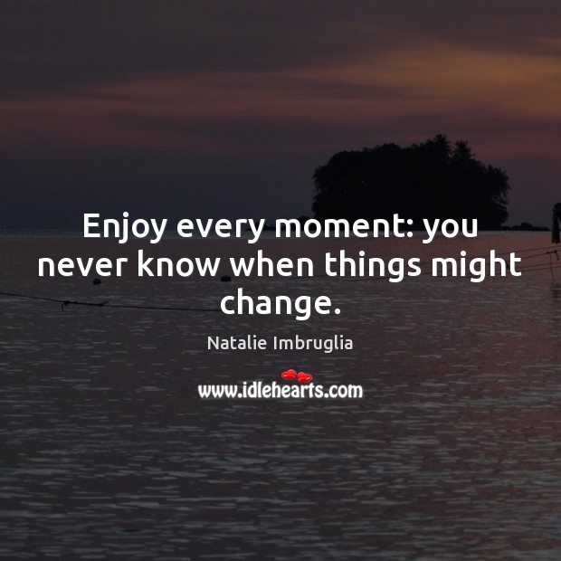 Enjoy every moment: you never know when things might change. Natalie Imbruglia Picture Quote