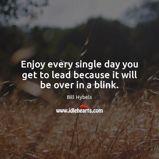 Enjoy every single day you get to lead because it will be over in a blink. 