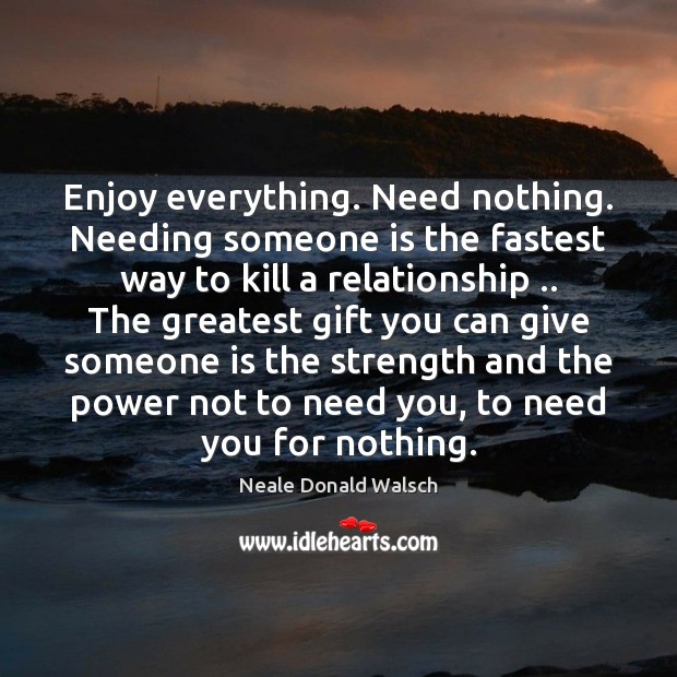 Enjoy everything. Need nothing. Needing someone is the fastest way to kill Neale Donald Walsch Picture Quote