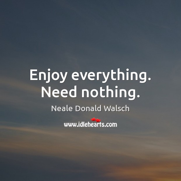 Enjoy everything. Need nothing. Neale Donald Walsch Picture Quote