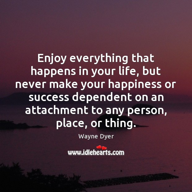 Enjoy everything that happens in your life, but never make your happiness Image