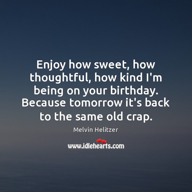 Enjoy how sweet, how thoughtful, how kind I’m being on your birthday. Melvin Helitzer Picture Quote