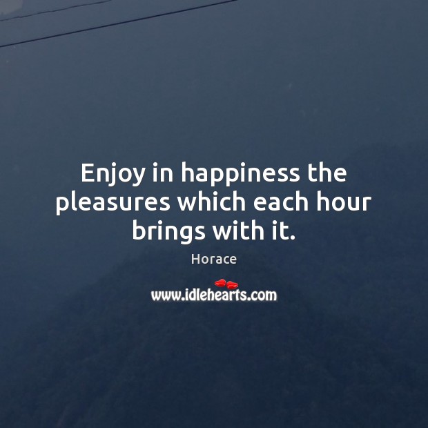 Enjoy in happiness the pleasures which each hour brings with it. Image