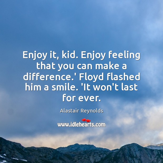 Enjoy it, kid. Enjoy feeling that you can make a difference.’ Alastair Reynolds Picture Quote