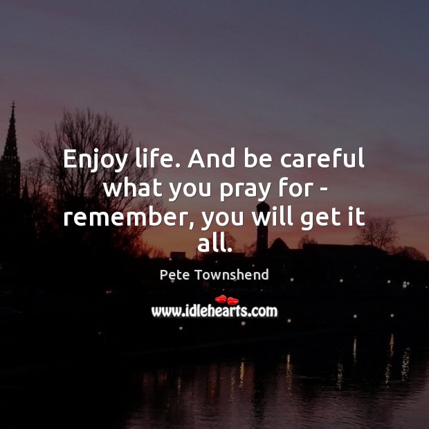 Enjoy life. And be careful what you pray for – remember, you will get it all. Pete Townshend Picture Quote