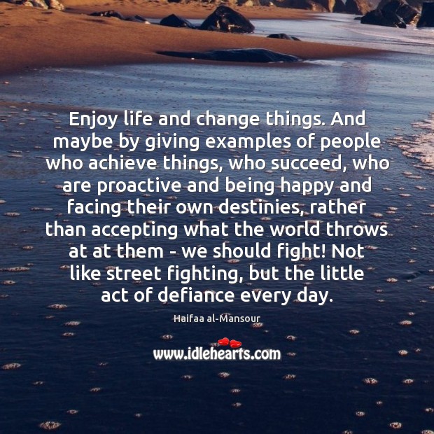 Enjoy life and change things. And maybe by giving examples of people Haifaa al-Mansour Picture Quote