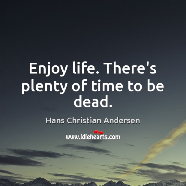 Enjoy life. There’s plenty of time to be dead. Image