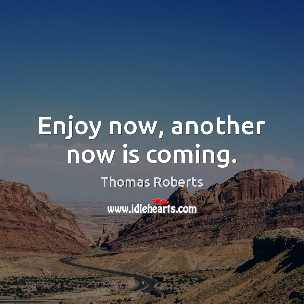 Enjoy now, another now is coming. Image