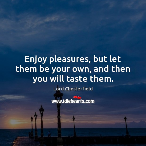 Enjoy pleasures, but let them be your own, and then you will taste them. Lord Chesterfield Picture Quote