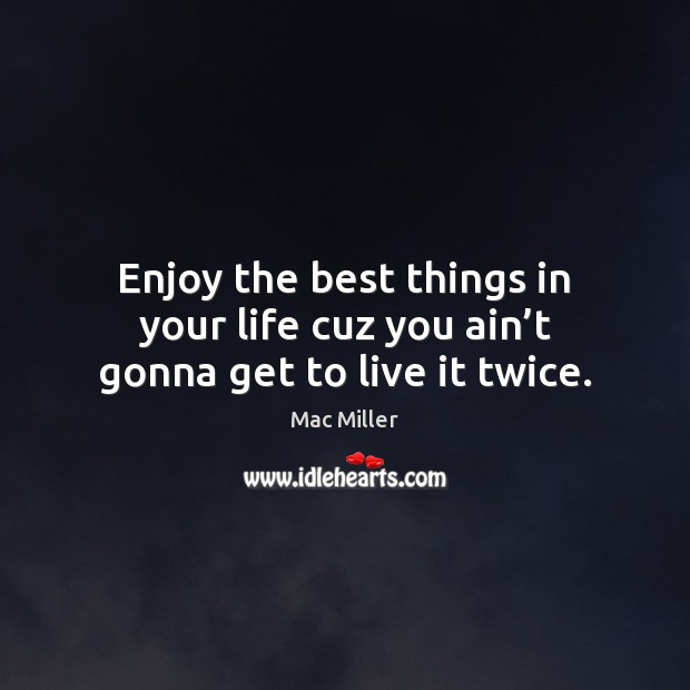 Enjoy the best things in your life cuz you ain’t gonna get to live it twice. Image