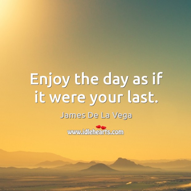 Enjoy the day as if it were your last. James De La Vega Picture Quote