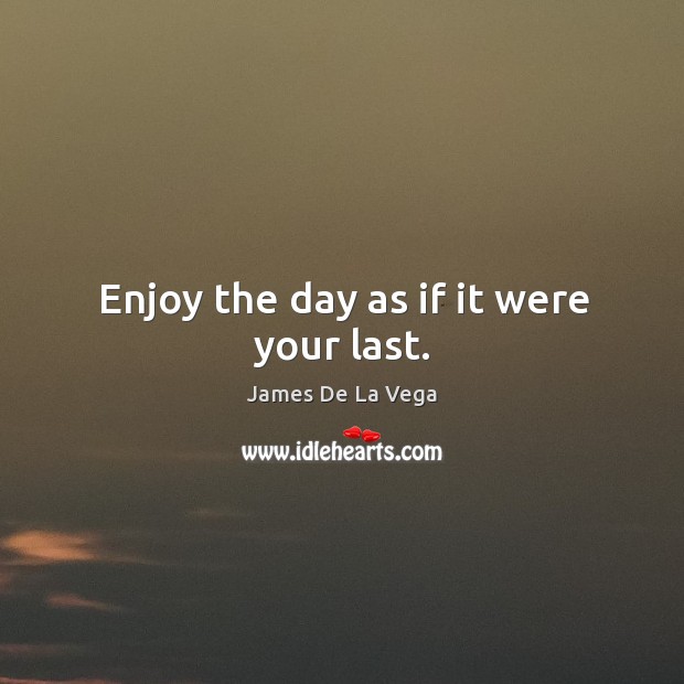 Enjoy the day as if it were your last. James De La Vega Picture Quote