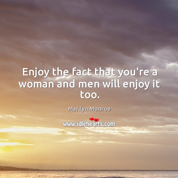 Enjoy the fact that you’re a woman and men will enjoy it too. Marilyn Monroe Picture Quote