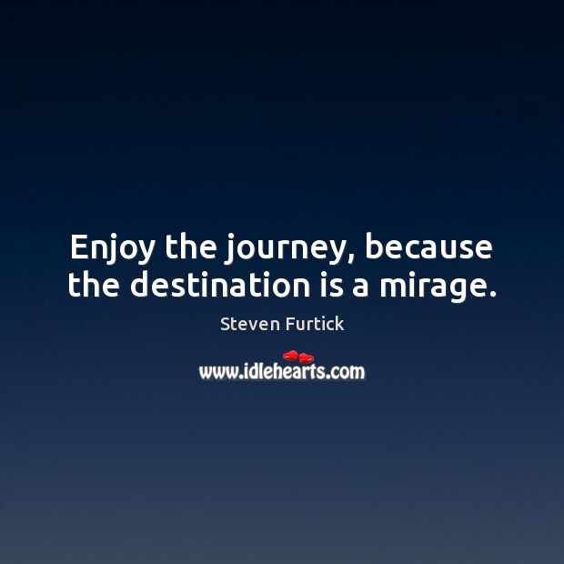 Enjoy the journey, because the destination is a mirage. Image